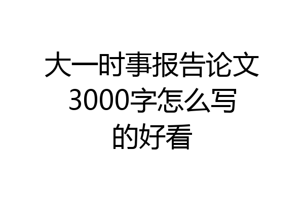 大一时事报告论文3000字怎么写的好看