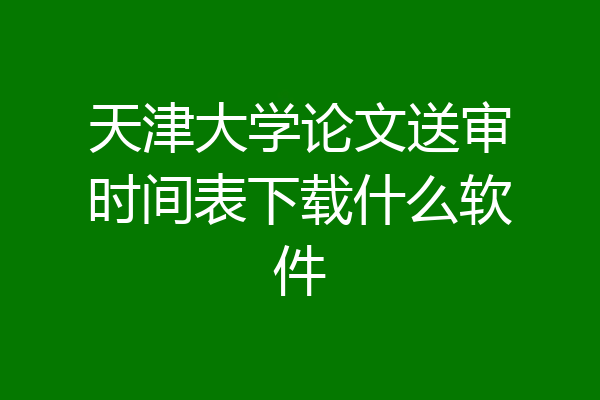 天津大学论文送审时间表下载什么软件