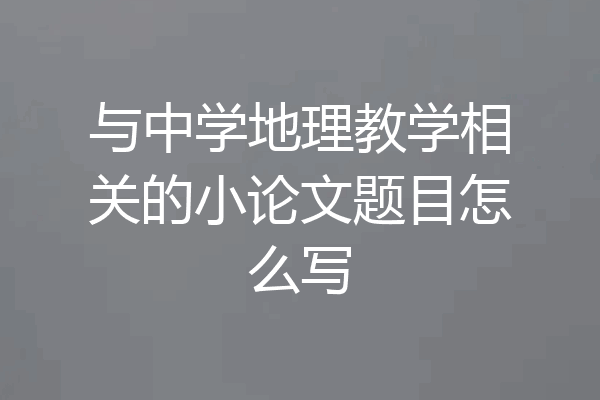 与中学地理教学相关的小论文题目怎么写