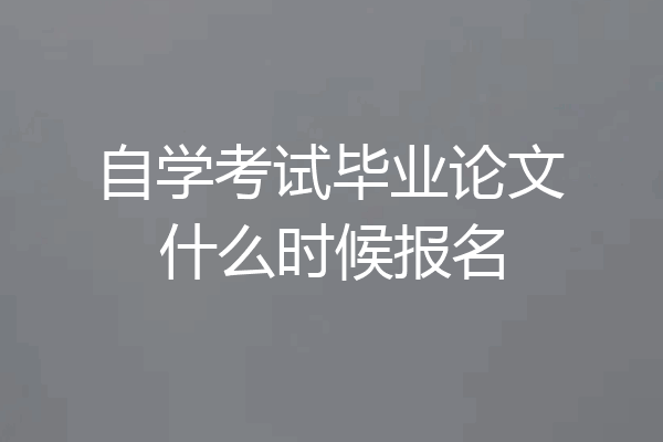 自学考试毕业论文什么时候报名