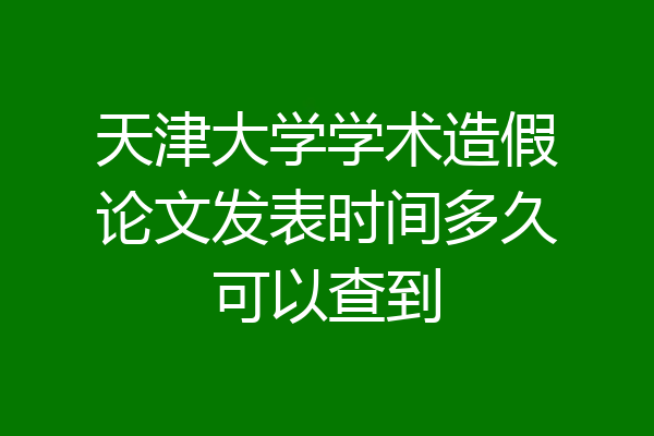 天津大学学术造假论文发表时间多久可以查到