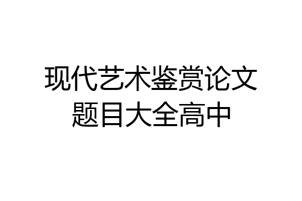 现代艺术鉴赏论文题目大全高中