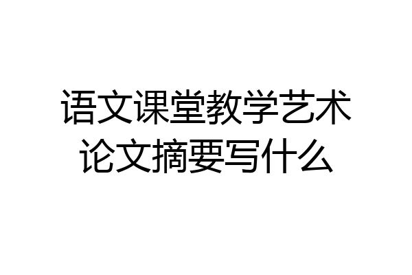 语文课堂教学艺术论文摘要写什么
