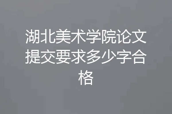 湖北美术学院论文提交要求多少字合格