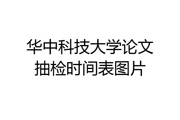 华中科技大学论文抽检时间表图片