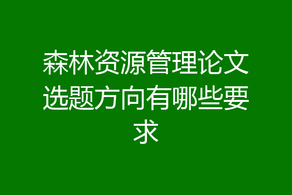 森林资源管理论文选题方向有哪些要求
