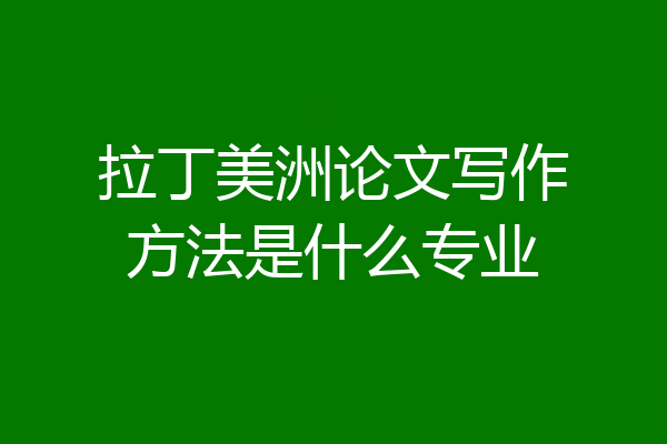 拉丁美洲论文写作方法是什么专业