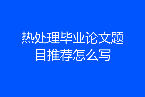 热处理毕业论文题目推荐怎么写