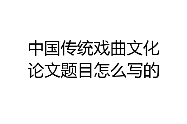 中国传统戏曲文化论文题目怎么写的