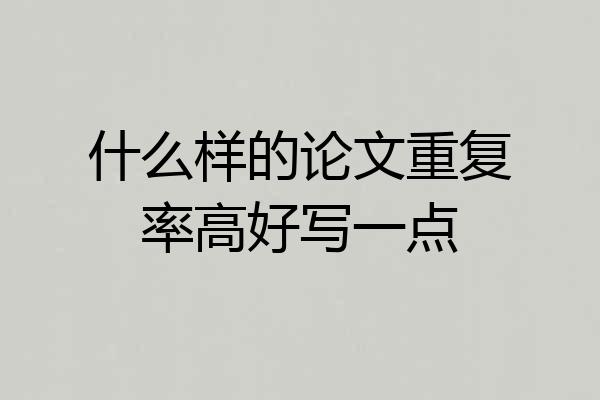 什么样的论文重复率高好写一点