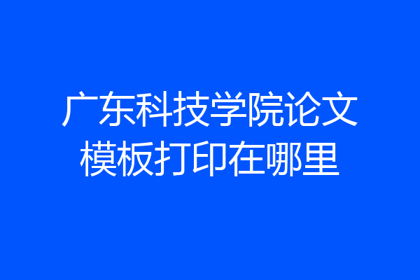 广东科技学院论文模板打印在哪里