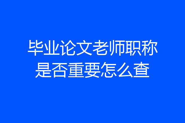 毕业论文老师职称是否重要怎么查