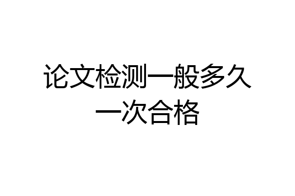 论文检测一般多久一次合格