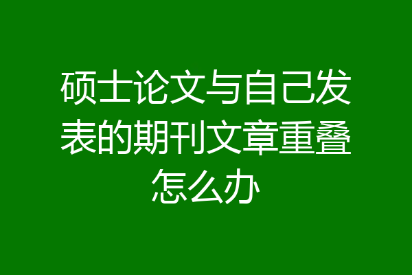 硕士论文与自己发表的期刊文章重叠怎么办