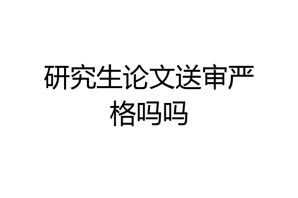 研究生论文送审严格吗吗