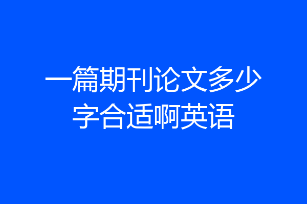 一篇期刊论文多少字合适啊英语