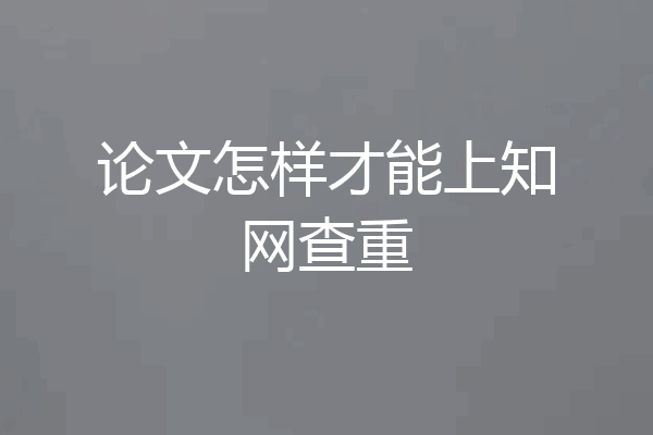 论文怎样才能上知网查重