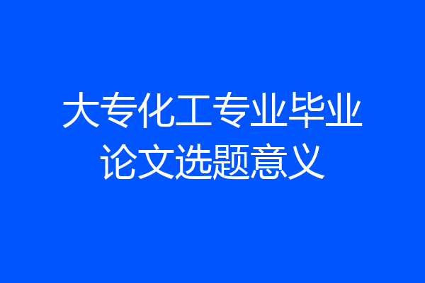 大专化工专业毕业论文选题意义