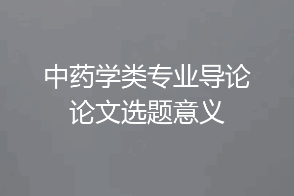 中药学类专业导论论文选题意义