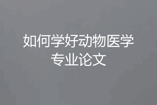 如何学好动物医学专业论文