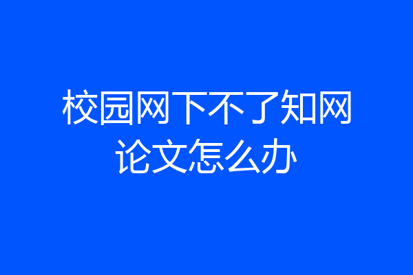 校园网下不了知网论文怎么办