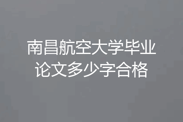 南昌航空大学毕业论文多少字合格