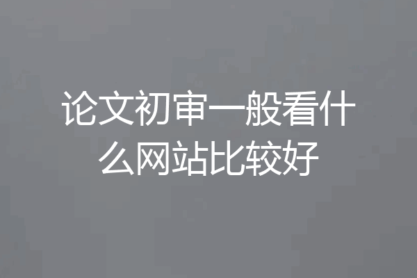 论文初审一般看什么网站比较好
