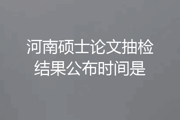 河南硕士论文抽检结果公布时间是