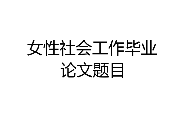 女性社会工作毕业论文题目