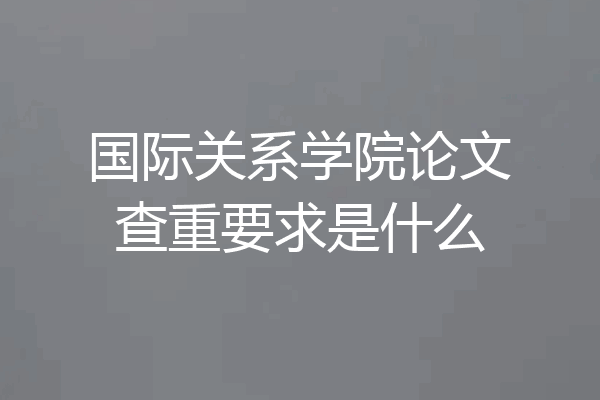 国际关系学院论文查重要求是什么
