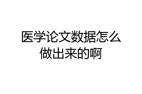 医学论文数据怎么做出来的啊