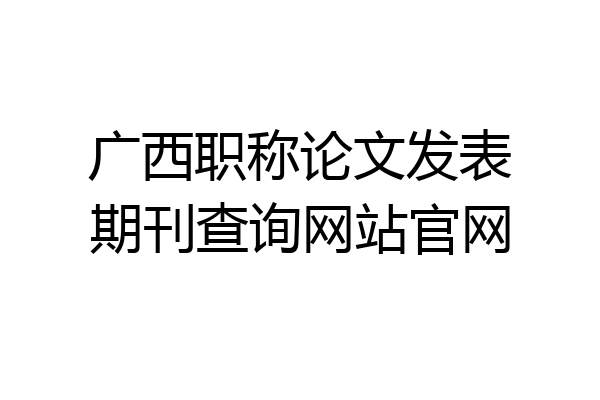 广西职称论文发表期刊查询网站官网