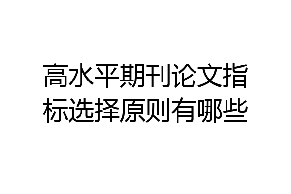 高水平期刊论文指标选择原则有哪些