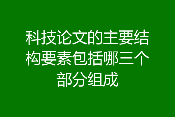 科技论文的主要结构要素包括哪三个部分组成