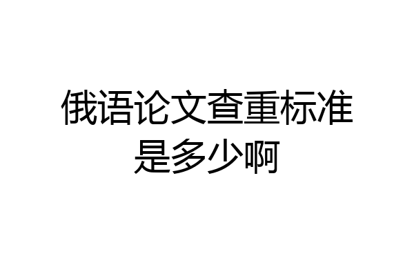 俄语论文查重标准是多少啊