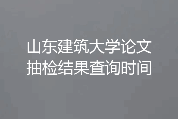 山东建筑大学论文抽检结果查询时间