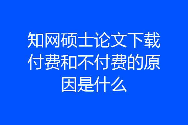 知网硕士论文下载付费和不付费的原因是什么