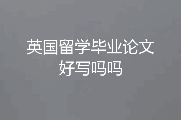英国留学毕业论文好写吗吗