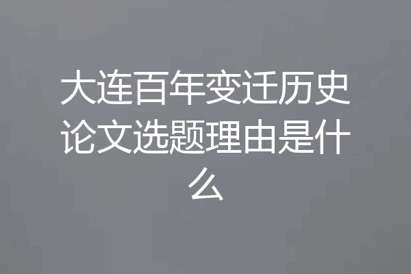 大连百年变迁历史论文选题理由是什么
