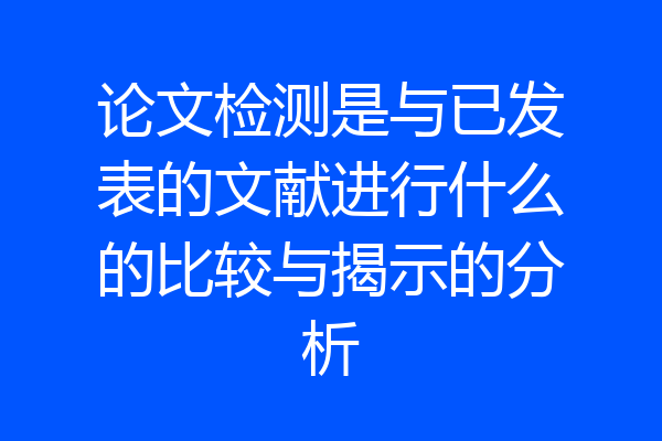 论文检测是与已发表的文献进行什么的比较与揭示的分析