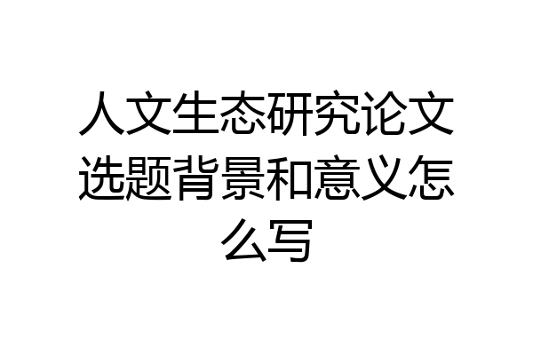 人文生态研究论文选题背景和意义怎么写