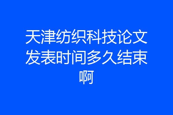 天津纺织科技论文发表时间多久结束啊