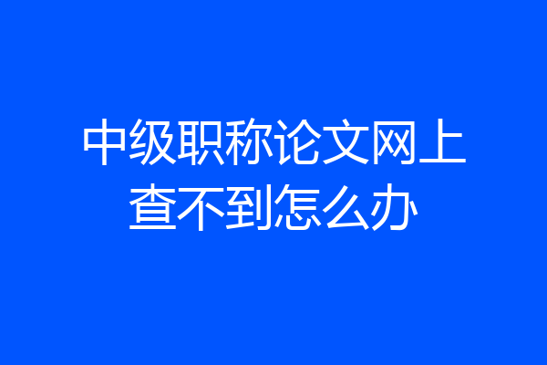 中级职称论文网上查不到怎么办