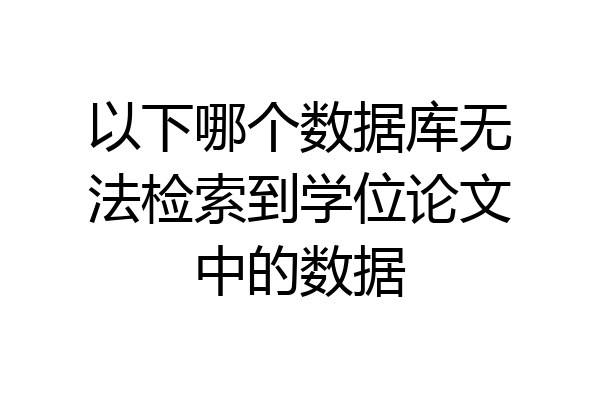 以下哪个数据库无法检索到学位论文中的数据