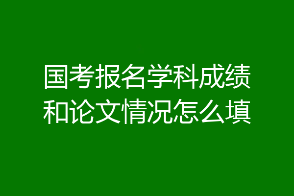国考报名学科成绩和论文情况怎么填