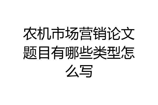 农机市场营销论文题目有哪些类型怎么写