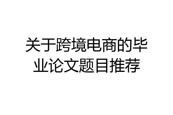 关于跨境电商的毕业论文题目推荐