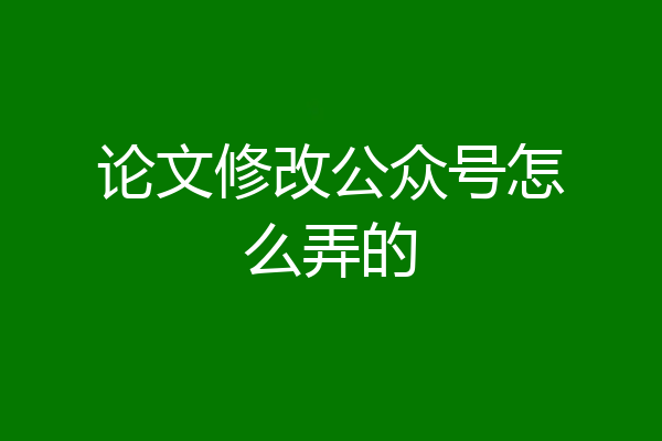 论文修改公众号怎么弄的