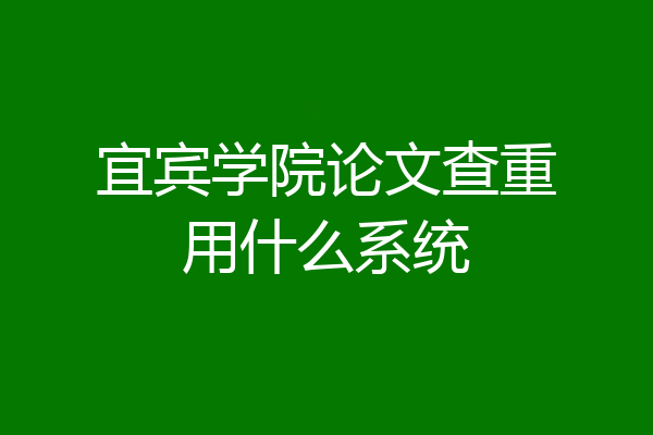宜宾学院论文查重用什么系统