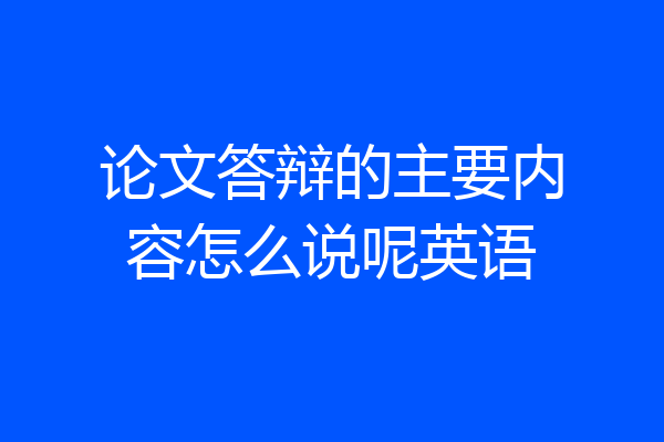 论文答辩的主要内容怎么说呢英语